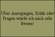 ber Anregungen, Kritik oder
Fragen wrde ich mich sehr
freuen!