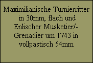 Maximilianische Turnierritter
 in 30mm, flach und
Enlischer Musketier/-
Grenadier um 1743 in
vollpastisch 54mm