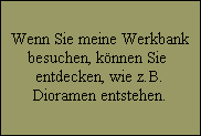 Wenn Sie meine Werkbank
besuchen, knnen Sie 
entdecken, wie z.B.
Dioramen entstehen.